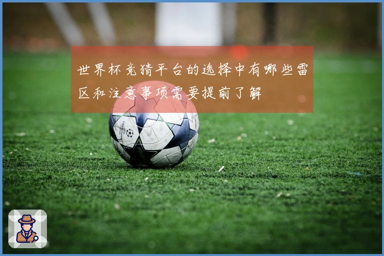 世界杯竞猜平台的选择中有哪些雷区和注意事项需要提前了解