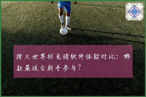 烽火世界杯竞猜软件体验对比：哪款最适合新手参与？