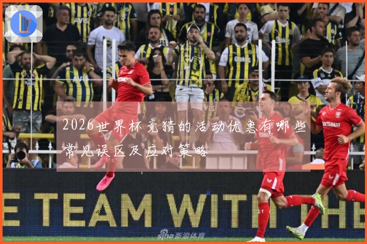2026世界杯竞猜的活动优惠有哪些常见误区及应对策略
