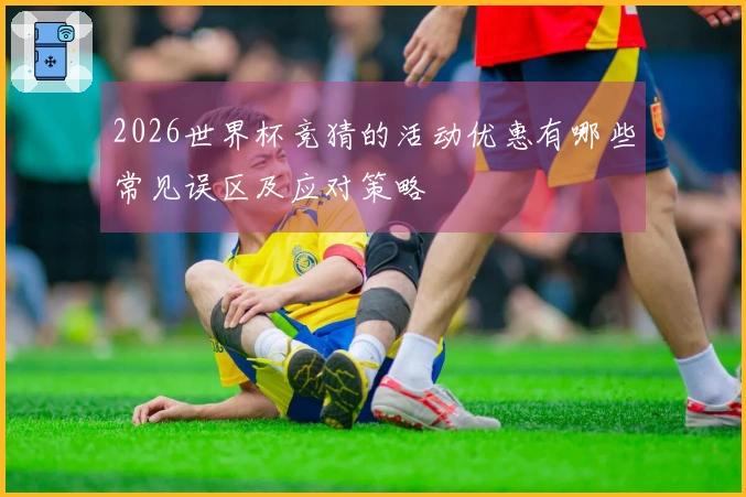 2026世界杯竞猜的活动优惠有哪些常见误区及应对策略