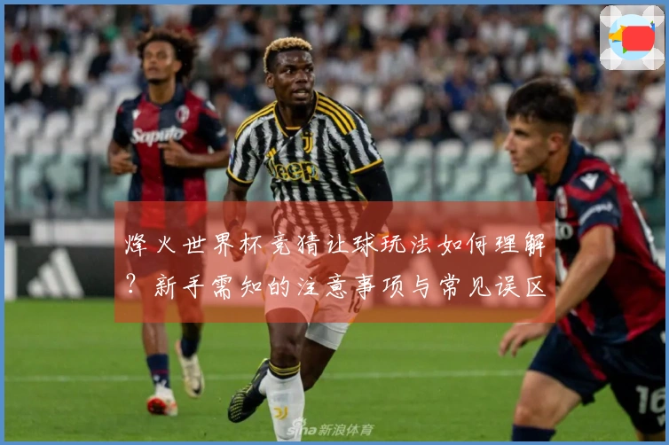 烽火世界杯竞猜让球玩法如何理解？新手需知的注意事项与常见误区